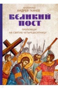 Великий пост. Проповеди на святую Четыредесятницу / Ткачев Андрей