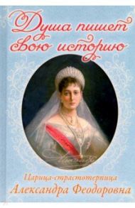 Душа пишет свою историю. Царица-страстотерпица Александра Федоровна