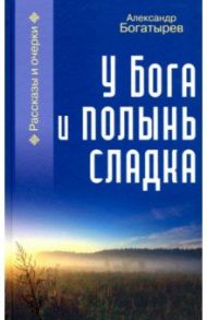 У Бога и полынь сладка / Богатырев Александр Владимирович