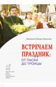 Встречаем праздник. От Пасхи до Троицы / Священник Михаил Немнонов