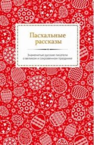 Пасхальные рассказы. Знаменитые русские писатели о великом и сокровенном празднике / Чехов Антон Павлович, Поселянин Евгений Николаевич, Короленко Владимир Галактионович, Ширяев Борис Николаевич