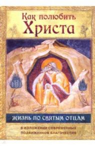 Как полюбить Христа. Жизнь по творениям святых отцов, на примерах и в изложении совр. подвижников / Преподобный Иустин (Попович), Праведный Алексий Мечев, Преподобный Гавриил (Зырянов), Преподобная Арсения (Себрякова)
