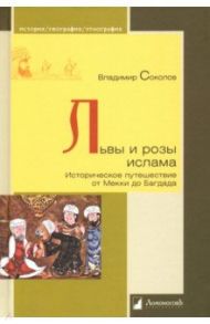 Львы и розы ислама. Историческое путешествие от Мекки до Багдада / Соколов Владимир