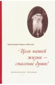 Цель нашей жизни - спасение души! Жизнеописание, проповеди / Архимандрит Кирилл (Павлов)