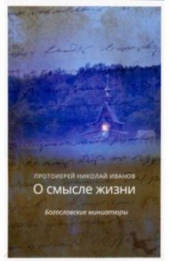 О смысле жизни. Богословские миниатюры / Протоиерей Николай Иванов