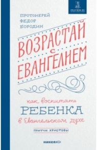 Возрастай с Евангелием. Как воспитать ребенка в евангельском духе. Притчи Христовы / Протоиерей Федор Бородин