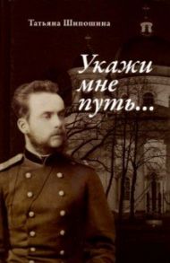 Укажи мне путь... Книга о священномученике митрополите Серафиме (Чичагове) / Шипошина Татьяна Владимировна