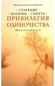 Привилегия одиночества: Старение, болезнь, смерть / Протоиерей Георгий Завершинский