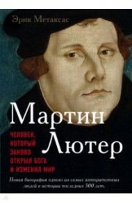 Мартин Лютер. Человек, который заново открыл Бога и изменил мир / Метаксас Эрик