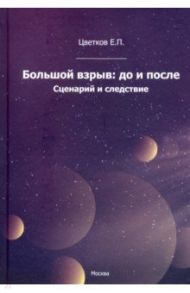 Большой взрыв: до и после. Сценарий и следствие / Цветков Евгений Павлович