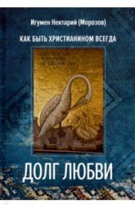 Долг любви. Как быть христианином всегда? / Игумен Нектарий (Морозов)