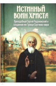 Истинный воин Христа. Преподобный Сергий Радонежский и созданная им Троице-Сергиева лавра / Чинякова Галина Павловна