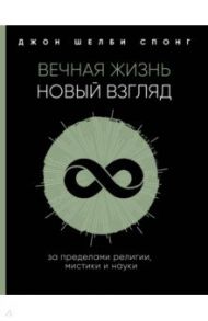 Вечная жизнь. Новый взгляд. За пределами религии, мистики и науки / Спонг Джон Шелби