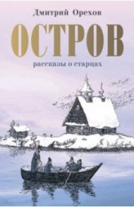 Остров. Рассказы о старцах / Орехов Дмитрий Александрович