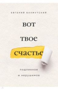 Вот твое счастье. Подлинное и нерушимое / Бахмутский Евгений