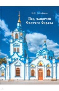Под защитой Святого Образа. Документальное повествование о Знаменском кафедральном соборе Тюмени / Антуфьева Надежда Леонидовна