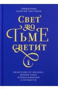 Свет во тьме светит. Евангелие от Иоанна: живой опыт прикосновения к вечности / Священник Георгий Чистяков