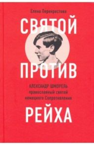 Святой против рейха. Александр Шморель - православный святой немецкого Сопротивления / Перекрестова Елена