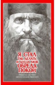 "Я стал так делать и душа моя обрела покой". Избранные поучения святого Силуана Афонского