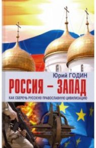 Россия - Запад. Как сберечь Русскую православную цивилизацию (ситуационный анализ) / Годин Юрий Федорович