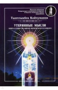 Утерянные мысли. Том 1. Книга о единстве миров: физического и тонкого / Койчуманов Тынчтыкбек