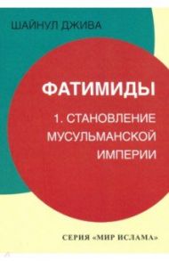 Фатимиды. 1. Становление мусульманской империи / Джива Шайнул