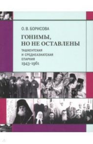 Гонимы, но не оставлены. Ташкентская и Среднеазиатская епархия, 1943-1961 / Борисова Ольга Владиславовна