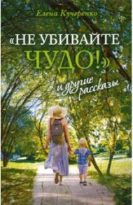 "Не убивайте чудо!" и другие рассказы / Кучеренко Елена Александровна