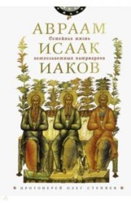 Семейная жизнь ветхозаветн патриархов. Авраам, Исаак, Иаков: цикл бесед / Протоиерей Олег Стеняев