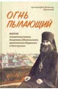 Огнь пылающий. Житие священномученика Андроника (Никольского), архиепископа Пермского и Кунгурского / Архимандрит Дамаскин (Орловский)