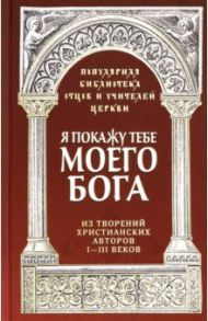 Я покажу тебе моего Бога. Из творений христианских авторов I-III веков / Священник Роман Савчук