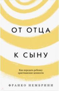 От отца к сыну. Как передать ребенку христианские ценности / Нембрини Франко