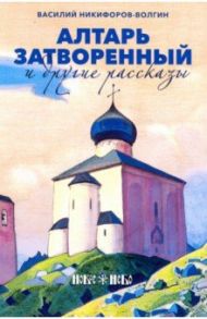 Алтарь затворенный и другие рассказы / Никифоров-Волгин Василий Акимович