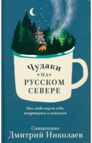 Чудаки на Русском Севере. Как люди ищут себя, возвращаясь к истокам / Священник Дмитрий Николаев