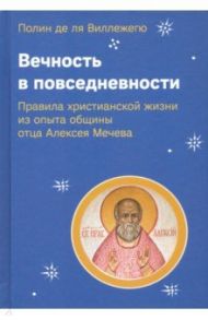 Вечность в повседневности. Правила христианской жизни из опыта общины отца Алексея Мечева / Виллежегю Полин де ля