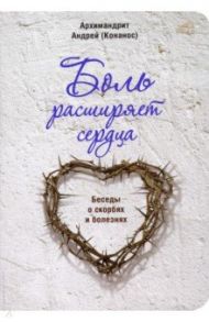 Боль расширяет сердца. Беседы о скорбях и болезнях / Архимандрит Андрей (Конанос)