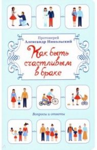 Как быть счастливым в браке. Вопросы и ответы / Протоиерей Александр Никольский