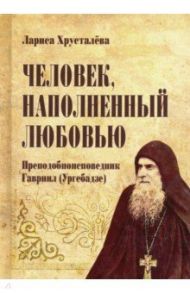 Человек, наполненный любовью. Преподобноисповедник Гавриил (Ургебадзе) / Хрусталева Лариса С.