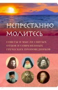 "Непрестанно молитесь". Советы и мысли святых отцов и современных греческих проповедников