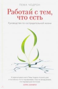 Работай с тем, что есть. Руководство по сострадательной жизни / Чодрон Пема