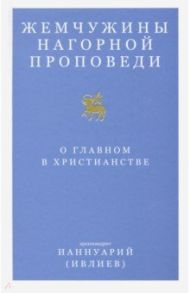 Жемчужины Нагорной проповеди. О главном в христианстве / Архимандрит Ианнуарий (Ивлиев)