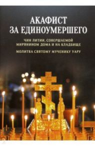 Акафист за единоумершего. Чин литии, совершаемой мирянином дома и на кладбище. Молитва святому Уару