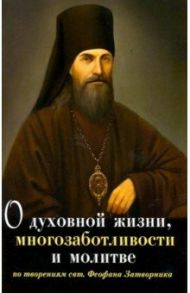 О духовной жизни, многозаботливости и молитве. По творениям свт. Феофана Затворника / Саков Алексей Андреевич