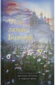 Чудо любви Божией. Женские истории о чудесах веры / Веснова Ксения, Смирнова Надежда, Климова Наталия, Комов Сергей