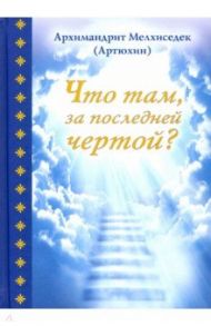 Что там, за последней чертой? / Архимандрит Мелхиседек (Артюхин)