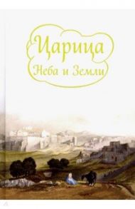 Царица Неба и Земли. О земной жизни Пресвятой Богородицы / Токарева Ирина Александровна