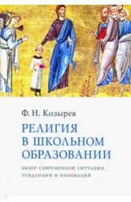 Религия в школьном образовании. Обзор современной ситуации, тенденций и инноваций / Козырев Федор Николаевич