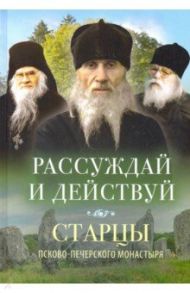 Рассуждай и действуй. Старцы Псково-Печерского монастыря