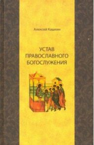 Устав православного богослужения. Учебное пособие по Литургике / Кашкин Алексей Сергеевич