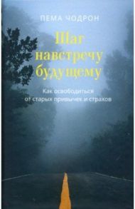 Шаг навстречу будущему. Как освободиться от старых привычек и страхов / Чодрон Пема